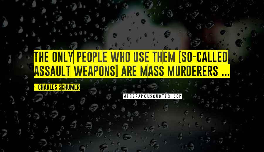 Charles Schumer Quotes: The only people who use them [so-called assault weapons] are mass murderers ...