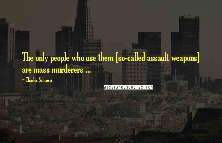 Charles Schumer Quotes: The only people who use them [so-called assault weapons] are mass murderers ...