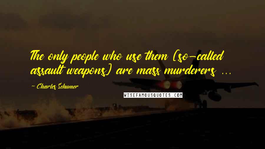Charles Schumer Quotes: The only people who use them [so-called assault weapons] are mass murderers ...