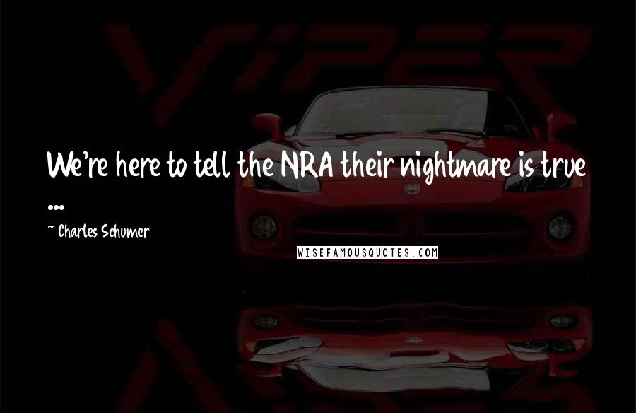 Charles Schumer Quotes: We're here to tell the NRA their nightmare is true ...