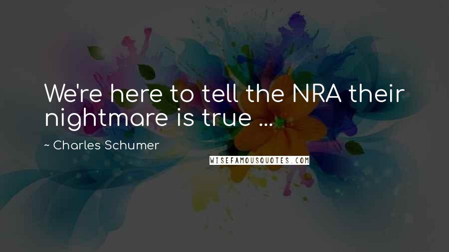 Charles Schumer Quotes: We're here to tell the NRA their nightmare is true ...