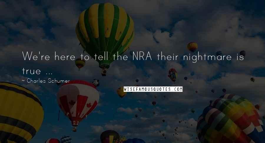 Charles Schumer Quotes: We're here to tell the NRA their nightmare is true ...