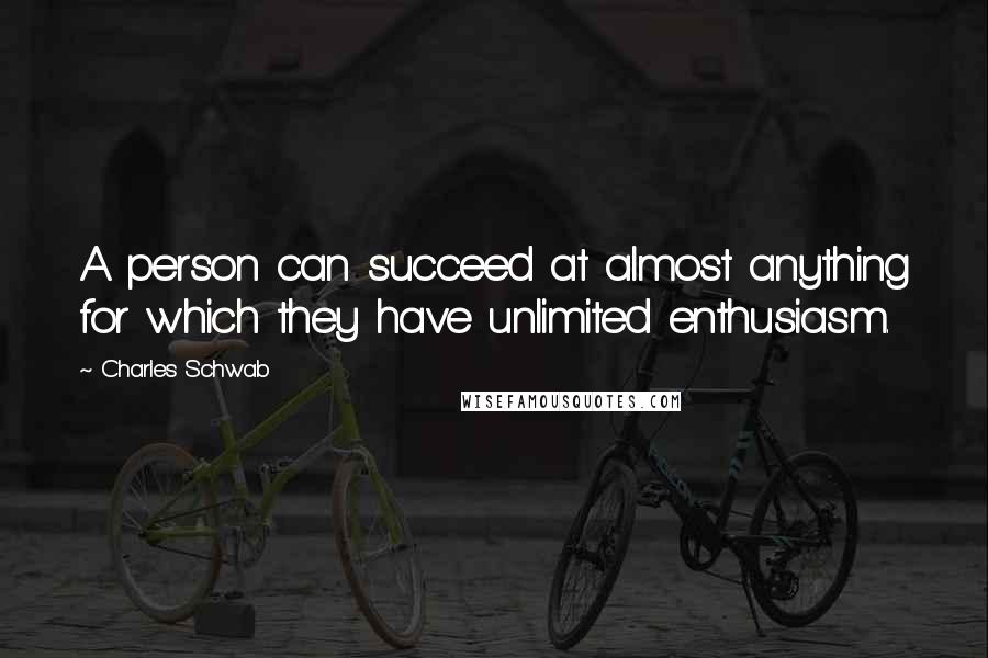 Charles Schwab Quotes: A person can succeed at almost anything for which they have unlimited enthusiasm.