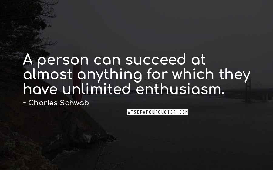 Charles Schwab Quotes: A person can succeed at almost anything for which they have unlimited enthusiasm.