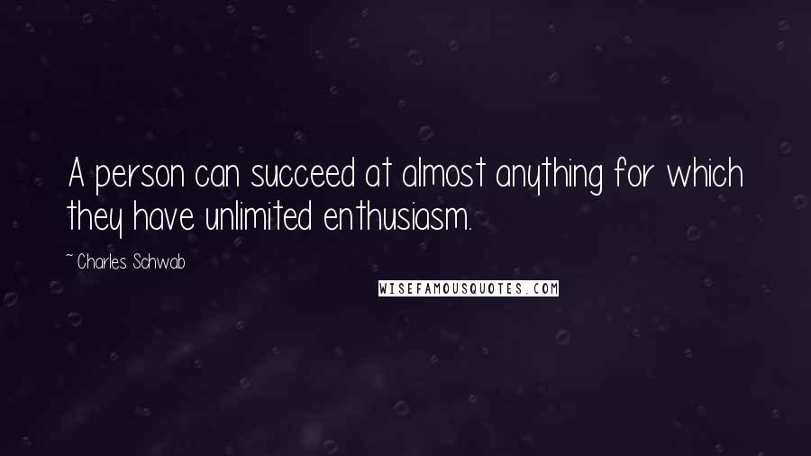 Charles Schwab Quotes: A person can succeed at almost anything for which they have unlimited enthusiasm.