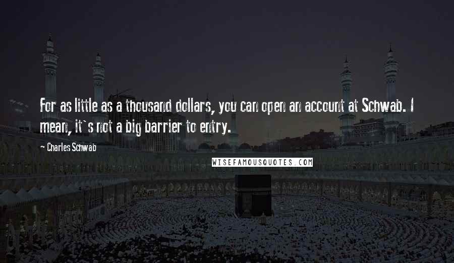 Charles Schwab Quotes: For as little as a thousand dollars, you can open an account at Schwab. I mean, it's not a big barrier to entry.
