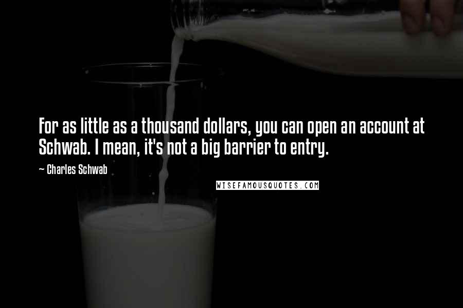 Charles Schwab Quotes: For as little as a thousand dollars, you can open an account at Schwab. I mean, it's not a big barrier to entry.