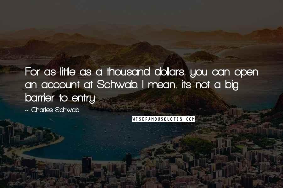 Charles Schwab Quotes: For as little as a thousand dollars, you can open an account at Schwab. I mean, it's not a big barrier to entry.