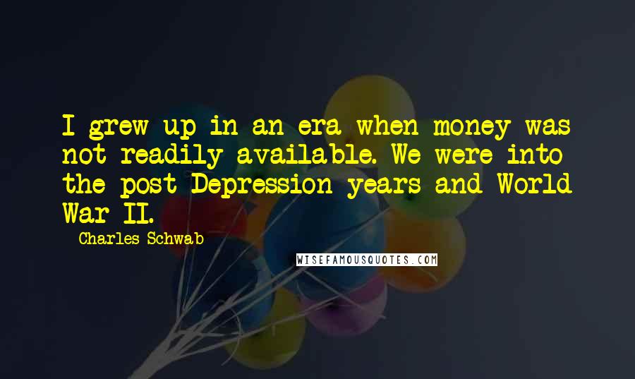 Charles Schwab Quotes: I grew up in an era when money was not readily available. We were into the post-Depression years and World War II.