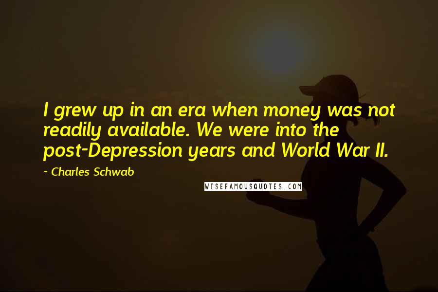 Charles Schwab Quotes: I grew up in an era when money was not readily available. We were into the post-Depression years and World War II.