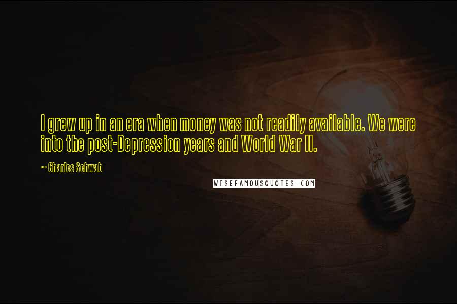 Charles Schwab Quotes: I grew up in an era when money was not readily available. We were into the post-Depression years and World War II.