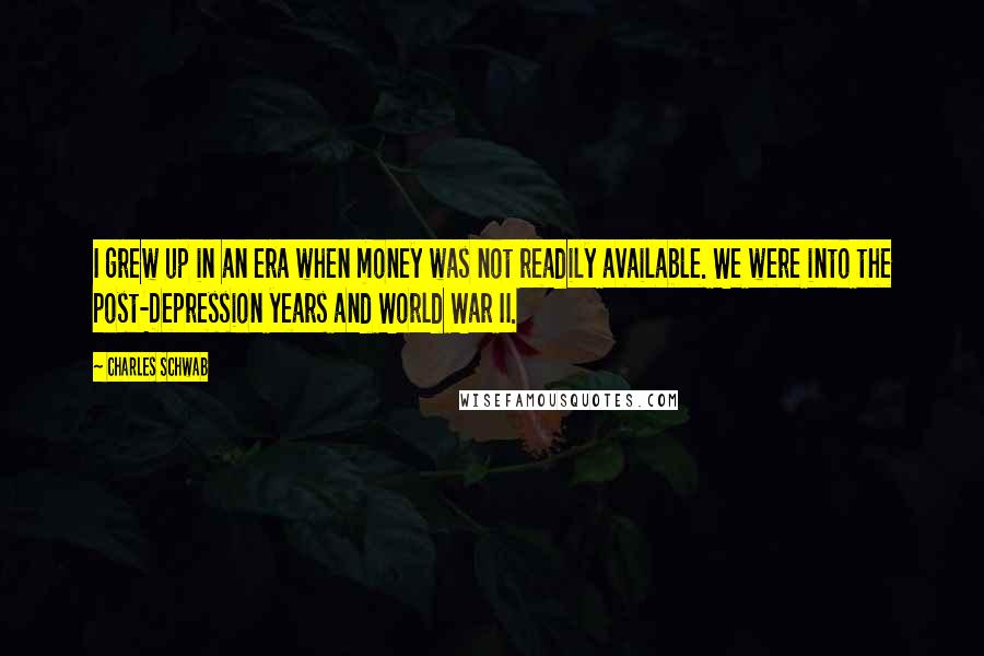 Charles Schwab Quotes: I grew up in an era when money was not readily available. We were into the post-Depression years and World War II.