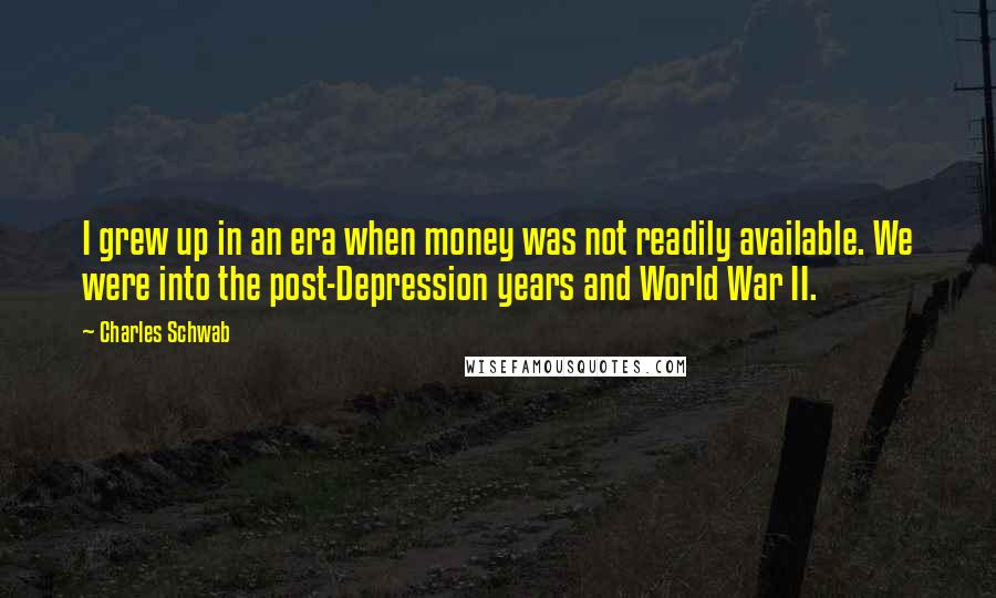 Charles Schwab Quotes: I grew up in an era when money was not readily available. We were into the post-Depression years and World War II.