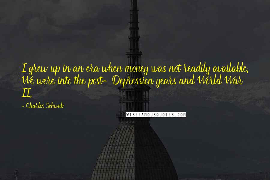 Charles Schwab Quotes: I grew up in an era when money was not readily available. We were into the post-Depression years and World War II.