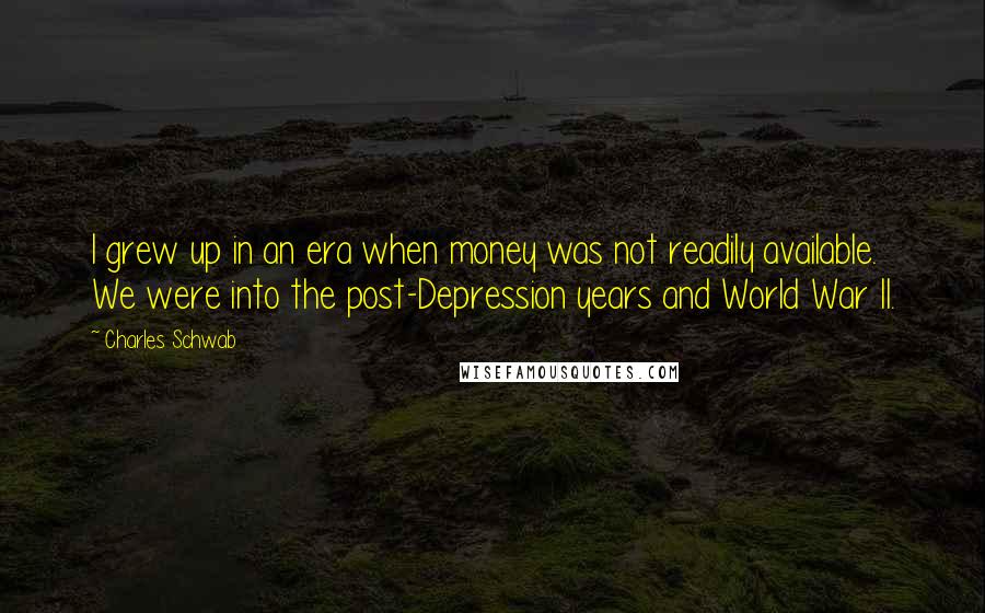 Charles Schwab Quotes: I grew up in an era when money was not readily available. We were into the post-Depression years and World War II.