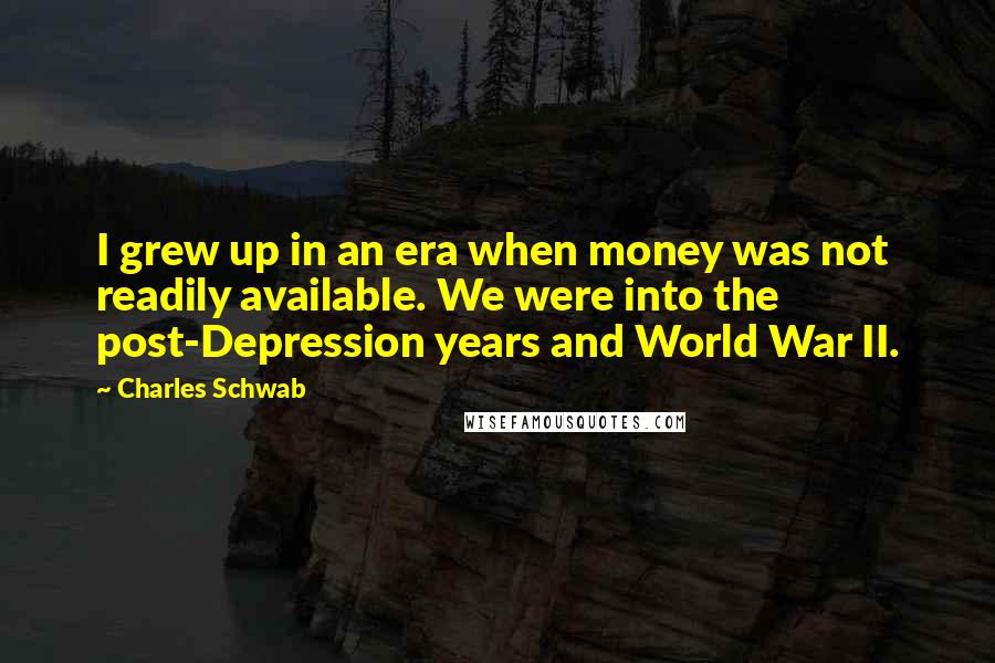 Charles Schwab Quotes: I grew up in an era when money was not readily available. We were into the post-Depression years and World War II.