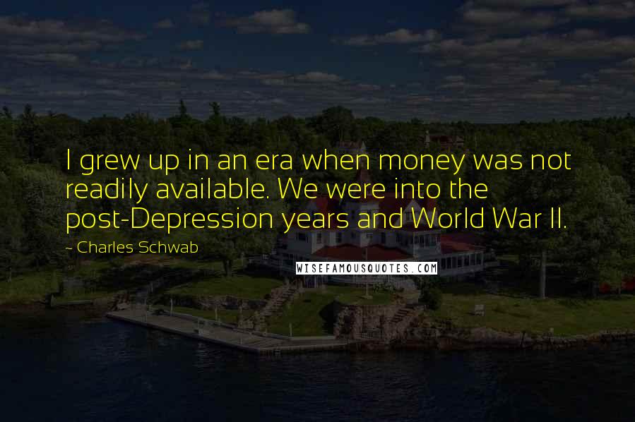 Charles Schwab Quotes: I grew up in an era when money was not readily available. We were into the post-Depression years and World War II.