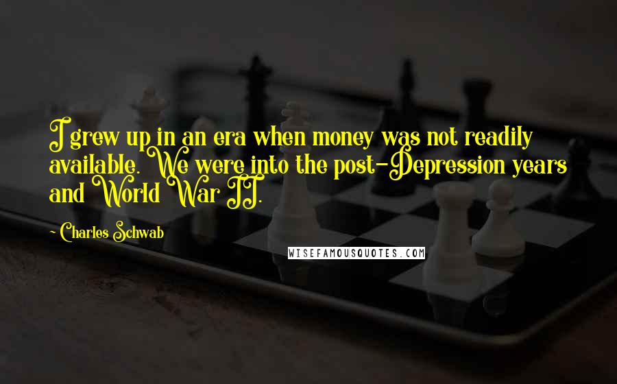Charles Schwab Quotes: I grew up in an era when money was not readily available. We were into the post-Depression years and World War II.
