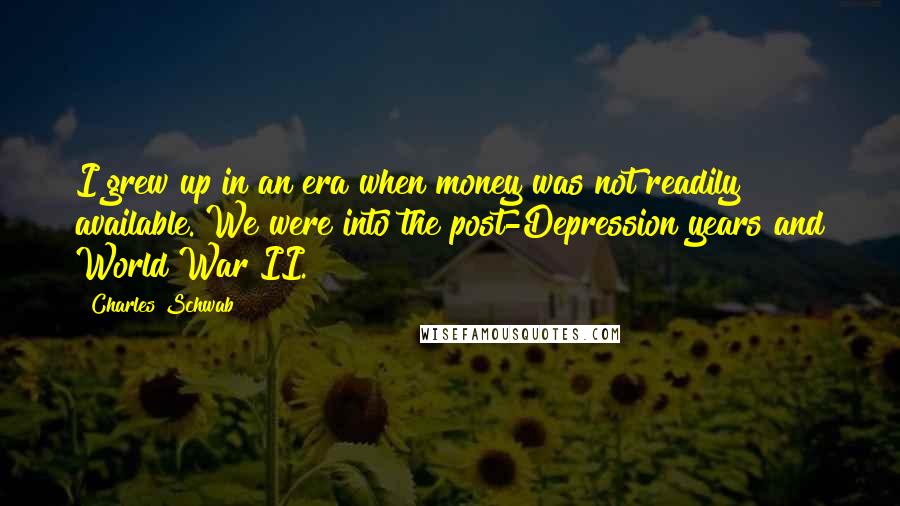 Charles Schwab Quotes: I grew up in an era when money was not readily available. We were into the post-Depression years and World War II.