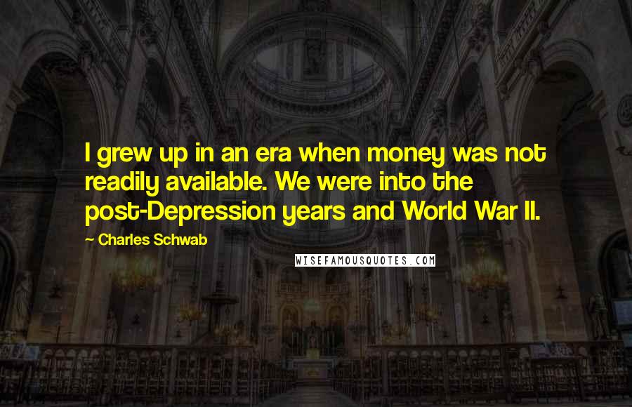Charles Schwab Quotes: I grew up in an era when money was not readily available. We were into the post-Depression years and World War II.
