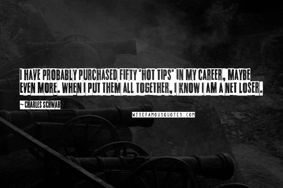 Charles Schwab Quotes: I have probably purchased fifty 'hot tips' in my career, maybe even more. When I put them all together, I know I am a net loser.