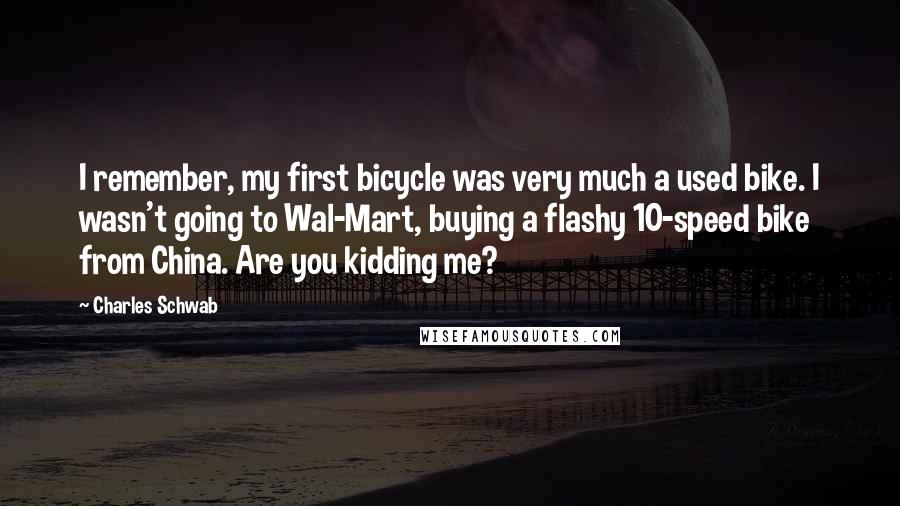 Charles Schwab Quotes: I remember, my first bicycle was very much a used bike. I wasn't going to Wal-Mart, buying a flashy 10-speed bike from China. Are you kidding me?