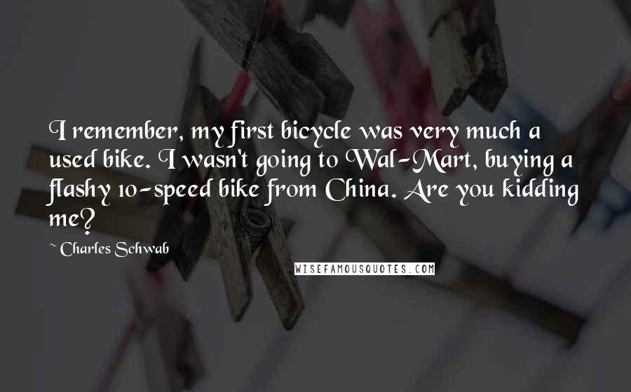 Charles Schwab Quotes: I remember, my first bicycle was very much a used bike. I wasn't going to Wal-Mart, buying a flashy 10-speed bike from China. Are you kidding me?