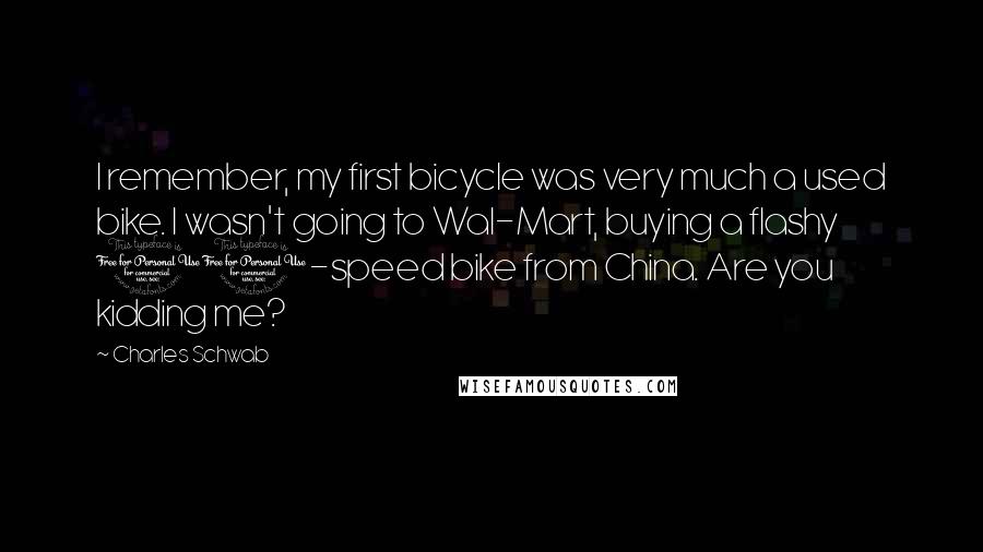 Charles Schwab Quotes: I remember, my first bicycle was very much a used bike. I wasn't going to Wal-Mart, buying a flashy 10-speed bike from China. Are you kidding me?