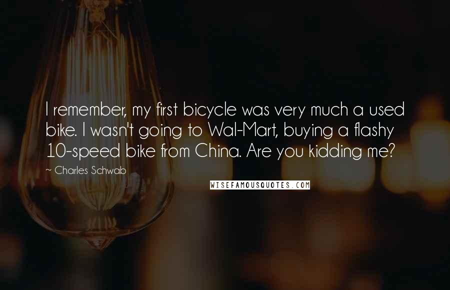 Charles Schwab Quotes: I remember, my first bicycle was very much a used bike. I wasn't going to Wal-Mart, buying a flashy 10-speed bike from China. Are you kidding me?