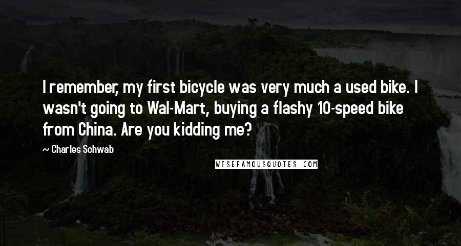 Charles Schwab Quotes: I remember, my first bicycle was very much a used bike. I wasn't going to Wal-Mart, buying a flashy 10-speed bike from China. Are you kidding me?