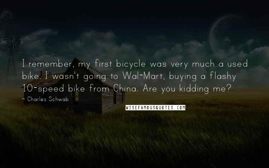 Charles Schwab Quotes: I remember, my first bicycle was very much a used bike. I wasn't going to Wal-Mart, buying a flashy 10-speed bike from China. Are you kidding me?