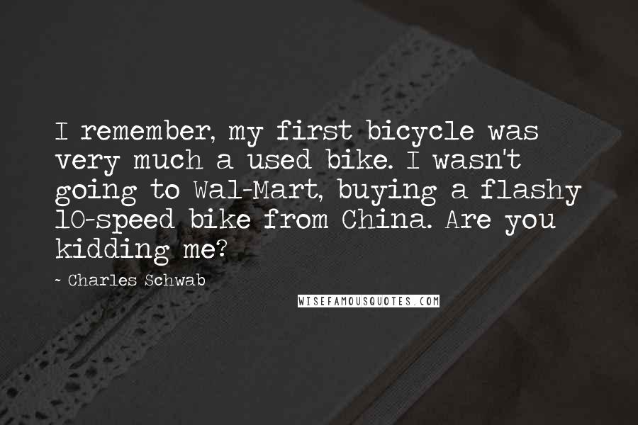 Charles Schwab Quotes: I remember, my first bicycle was very much a used bike. I wasn't going to Wal-Mart, buying a flashy 10-speed bike from China. Are you kidding me?