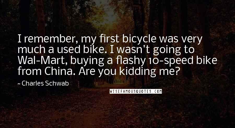 Charles Schwab Quotes: I remember, my first bicycle was very much a used bike. I wasn't going to Wal-Mart, buying a flashy 10-speed bike from China. Are you kidding me?