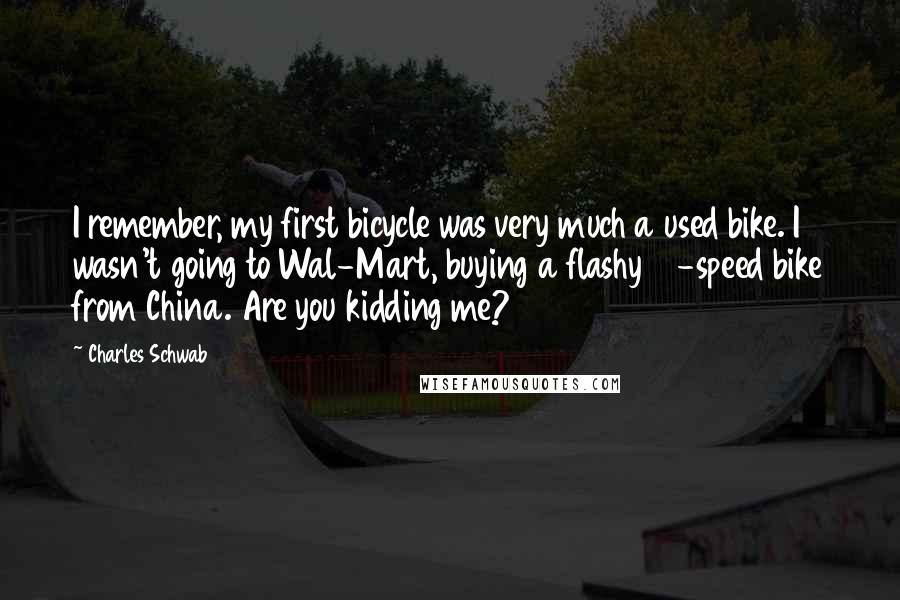 Charles Schwab Quotes: I remember, my first bicycle was very much a used bike. I wasn't going to Wal-Mart, buying a flashy 10-speed bike from China. Are you kidding me?