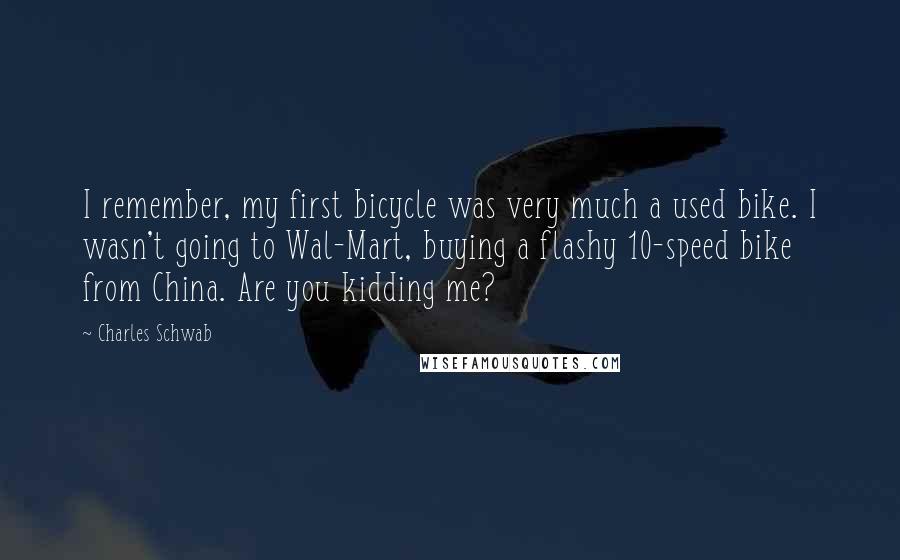 Charles Schwab Quotes: I remember, my first bicycle was very much a used bike. I wasn't going to Wal-Mart, buying a flashy 10-speed bike from China. Are you kidding me?