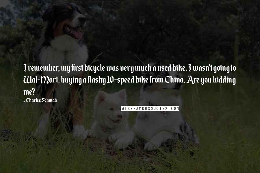 Charles Schwab Quotes: I remember, my first bicycle was very much a used bike. I wasn't going to Wal-Mart, buying a flashy 10-speed bike from China. Are you kidding me?