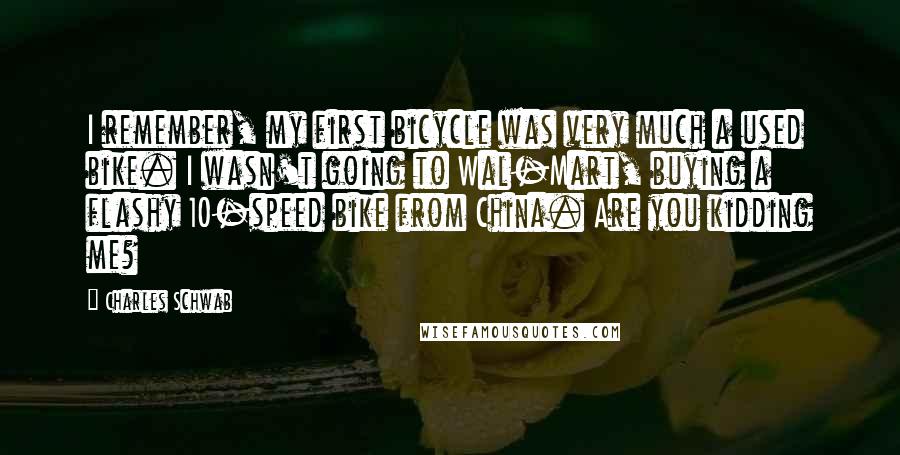 Charles Schwab Quotes: I remember, my first bicycle was very much a used bike. I wasn't going to Wal-Mart, buying a flashy 10-speed bike from China. Are you kidding me?