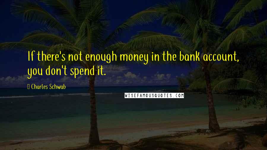 Charles Schwab Quotes: If there's not enough money in the bank account, you don't spend it.