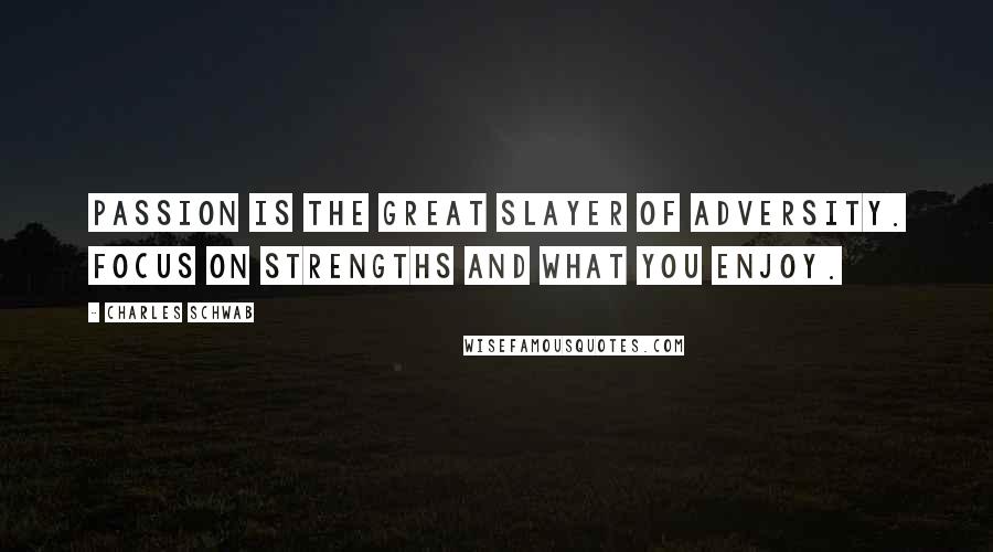 Charles Schwab Quotes: Passion is the great slayer of adversity. Focus on strengths and what you enjoy.