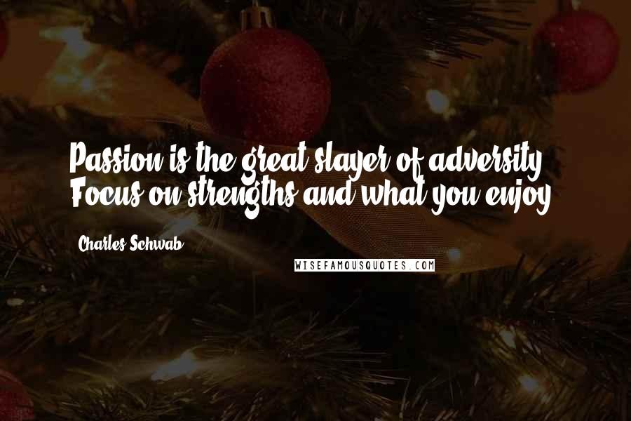 Charles Schwab Quotes: Passion is the great slayer of adversity. Focus on strengths and what you enjoy.