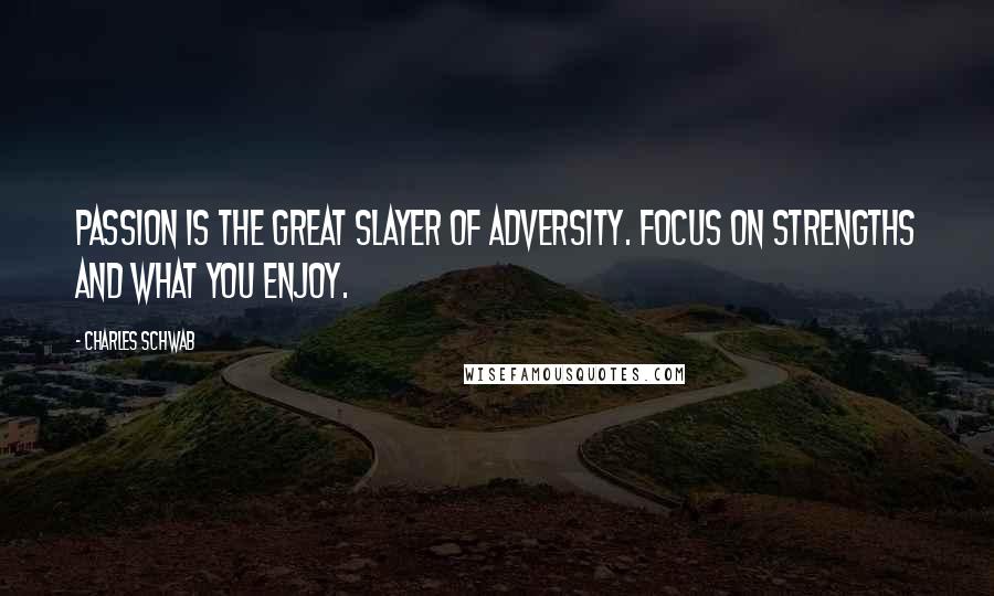 Charles Schwab Quotes: Passion is the great slayer of adversity. Focus on strengths and what you enjoy.
