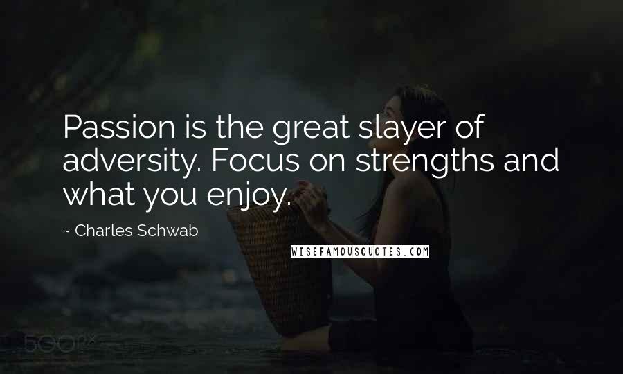 Charles Schwab Quotes: Passion is the great slayer of adversity. Focus on strengths and what you enjoy.
