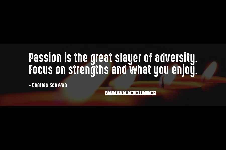 Charles Schwab Quotes: Passion is the great slayer of adversity. Focus on strengths and what you enjoy.