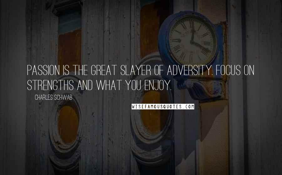 Charles Schwab Quotes: Passion is the great slayer of adversity. Focus on strengths and what you enjoy.