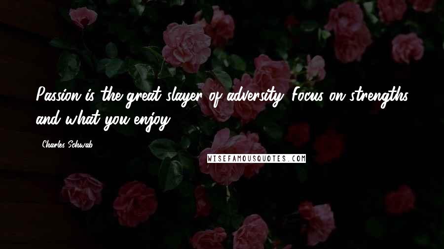 Charles Schwab Quotes: Passion is the great slayer of adversity. Focus on strengths and what you enjoy.