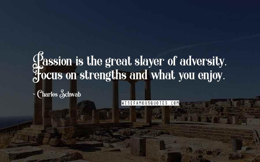 Charles Schwab Quotes: Passion is the great slayer of adversity. Focus on strengths and what you enjoy.