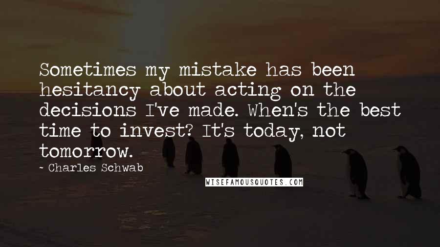 Charles Schwab Quotes: Sometimes my mistake has been hesitancy about acting on the decisions I've made. When's the best time to invest? It's today, not tomorrow.