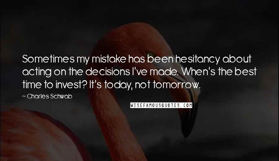 Charles Schwab Quotes: Sometimes my mistake has been hesitancy about acting on the decisions I've made. When's the best time to invest? It's today, not tomorrow.