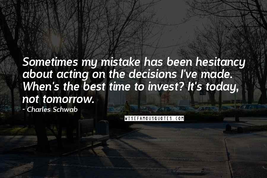 Charles Schwab Quotes: Sometimes my mistake has been hesitancy about acting on the decisions I've made. When's the best time to invest? It's today, not tomorrow.