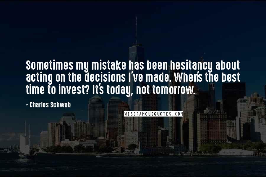 Charles Schwab Quotes: Sometimes my mistake has been hesitancy about acting on the decisions I've made. When's the best time to invest? It's today, not tomorrow.